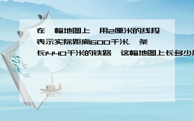 在一幅地图上,用2厘米的线段表示实际距离600千米.一条长1440千米的铁路,这幅地图上长多少厘米?在比例尺是（有图）的地图上,量的甲·乙两地相距8.5厘米,一辆汽车以每小时75千米的速度从甲