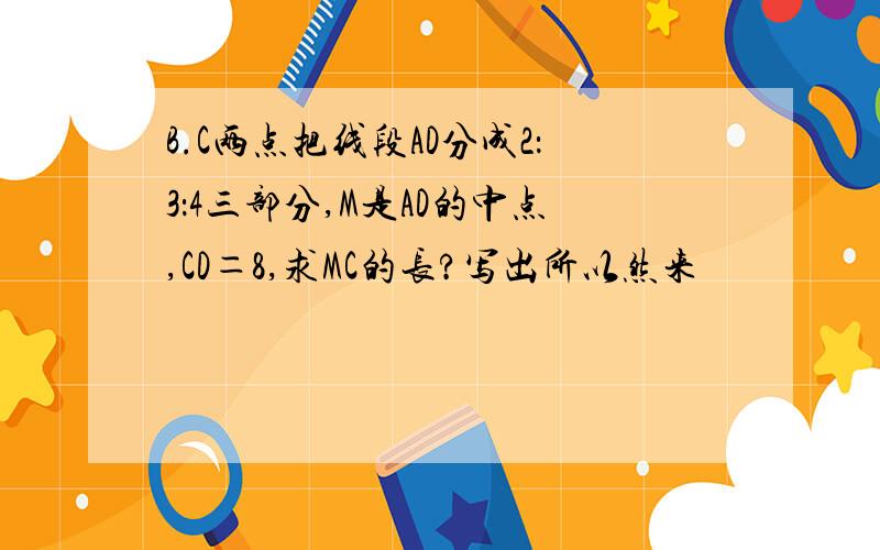 B.C两点把线段AD分成2：3：4三部分,M是AD的中点,CD＝8,求MC的长?写出所以然来