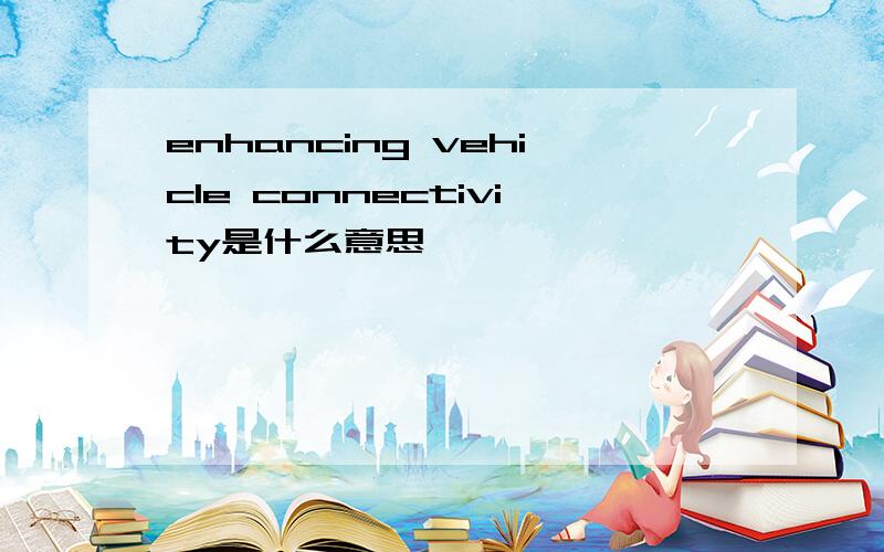 enhancing vehicle connectivity是什么意思