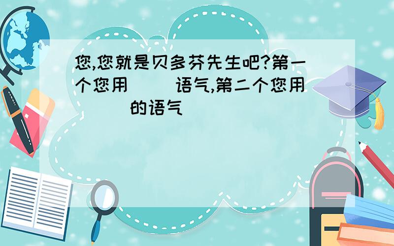 您,您就是贝多芬先生吧?第一个您用( )语气,第二个您用( ) 的语气