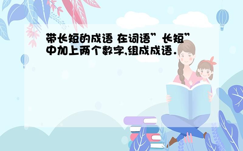 带长短的成语 在词语”长短”中加上两个数字,组成成语．