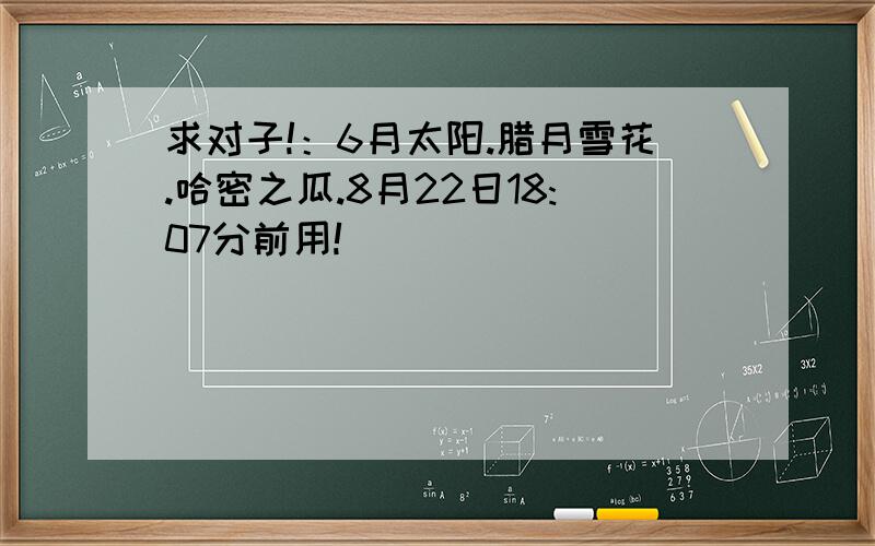 求对子!：6月太阳.腊月雪花.哈密之瓜.8月22日18:07分前用!