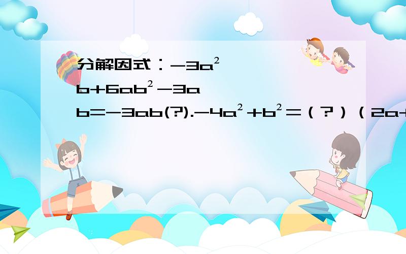 分解因式：-3a²b+6ab²-3ab=-3ab(?).-4a²+b²=（?）（2a+b)