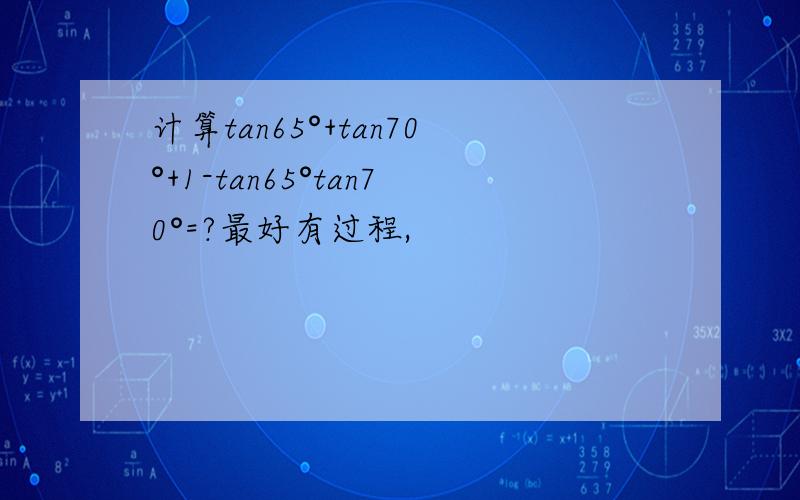 计算tan65°+tan70°+1-tan65°tan70°=?最好有过程,