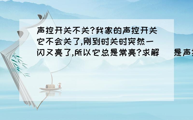 声控开关不关?我家的声控开关它不会关了,刚到时关时突然一闪又亮了,所以它总是常亮?求解   是声控开关控制的灯泡.还有一个是好的,这个不知为什么不关了?