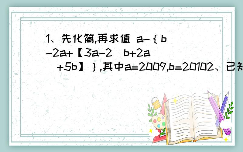 1、先化简,再求值 a-｛b-2a+【3a-2（b+2a）+5b】｝,其中a=2009,b=20102、已知x²+xy=2,y²+xy=5,则1/2x²+xy+1/2y²的值是多少?3、如果-0.2a（3x次方）b³与1/2a²b（y次方）是同类项,求代数式3xy