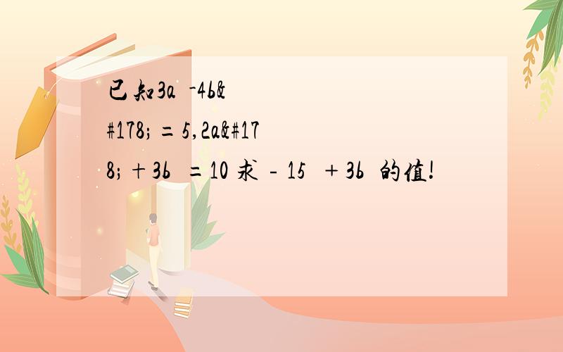 已知3a²-4b²=5,2a²+3b²=10 求﹣15²﹢3b²的值!