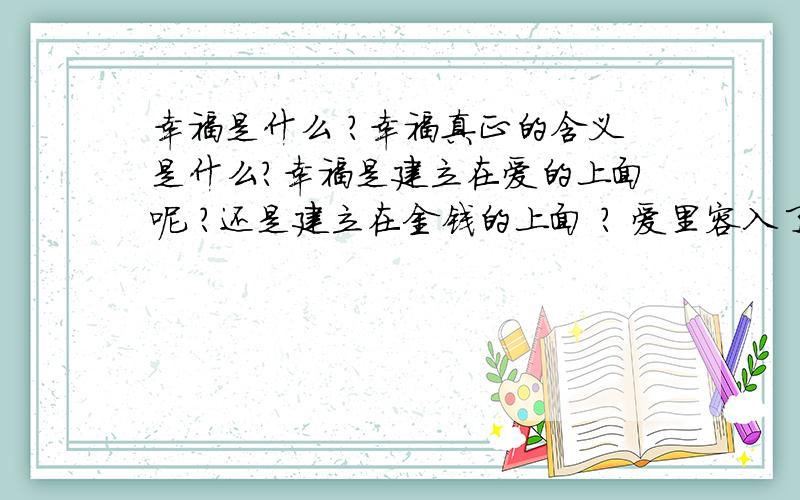 幸福是什么 ?幸福真正的含义是什么?幸福是建立在爱的上面呢 ?还是建立在金钱的上面 ? 爱里容入了金钱会变会变质吗?