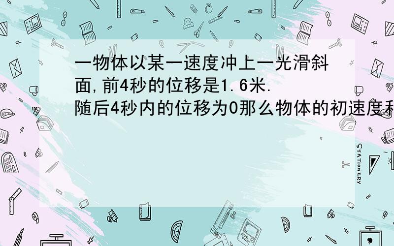 一物体以某一速度冲上一光滑斜面,前4秒的位移是1.6米.随后4秒内的位移为0那么物体的初速度和加速度是多