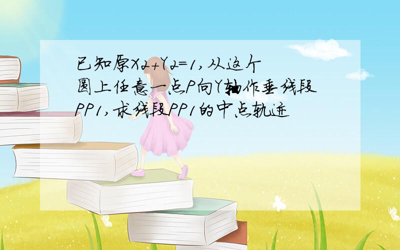 已知原X2+Y2=1,从这个圆上任意一点P向Y轴作垂线段PP1,求线段PP1的中点轨迹