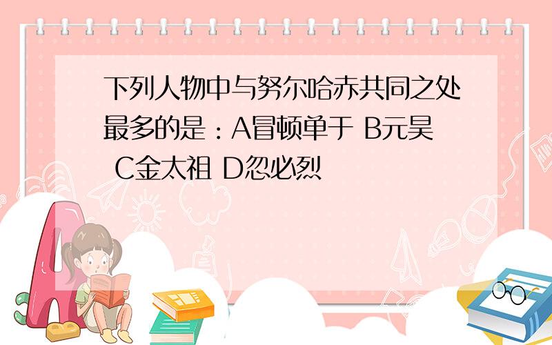 下列人物中与努尔哈赤共同之处最多的是：A冒顿单于 B元昊 C金太祖 D忽必烈