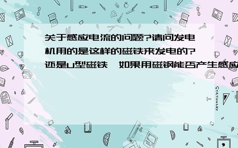 关于感应电流的问题?请问发电机用的是这样的磁铁来发电的?还是U型磁铁,如果用磁钢能否产生感应电流?磁钢或磁铁的以及线圈的大小对E或I有无影响?