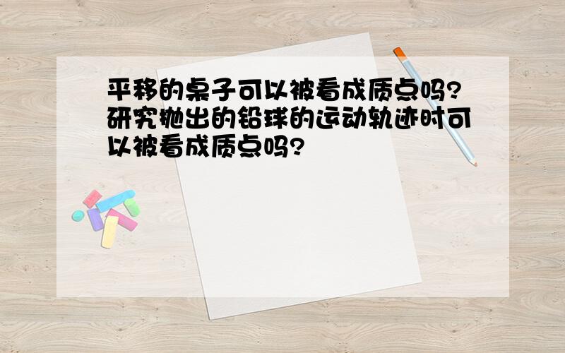 平移的桌子可以被看成质点吗?研究抛出的铅球的运动轨迹时可以被看成质点吗?