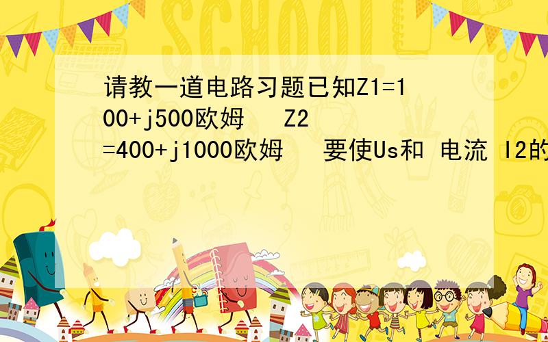 请教一道电路习题已知Z1=100+j500欧姆   Z2=400+j1000欧姆   要使Us和 电流 I2的相位差相差90度,求R1