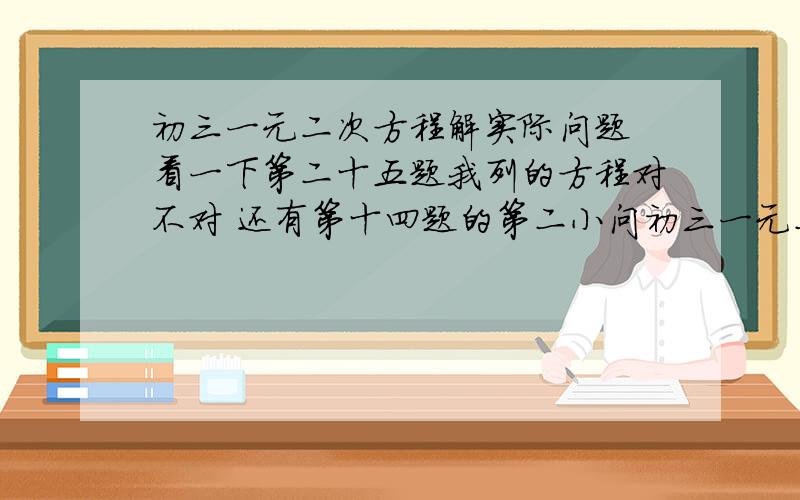 初三一元二次方程解实际问题 看一下第二十五题我列的方程对不对 还有第十四题的第二小问初三一元二次方程解实际问题 跪求啊 急啊 看一下第二十五题我列的方程对不对 还有第十四题的