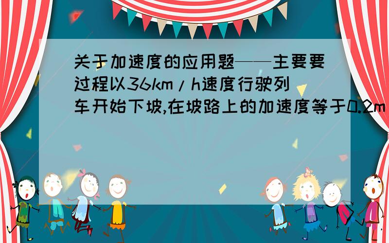 关于加速度的应用题——主要要过程以36km/h速度行驶列车开始下坡,在坡路上的加速度等于0.2m/s2,经过30S到达坡地,求坡路的长度和列车到达坡地时的速度求坡路的长度和列车到达坡底时的速度