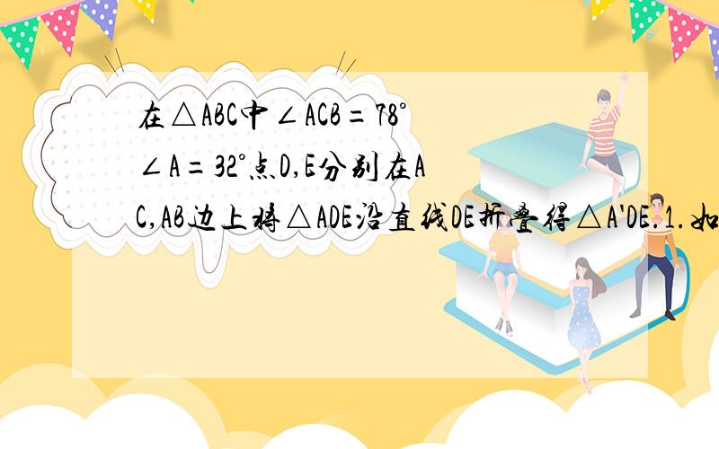 在△ABC中∠ACB=78°∠A=32°点D,E分别在AC,AB边上将△ADE沿直线DE折叠得△A'DE.1.如图1,△A'DE在四边形BCDE内部.求∠1+∠2的和；3.如图3,△ADE沿直线DE斜向上折叠,试探求∠1,∠2,∠A的数量关系（不好意