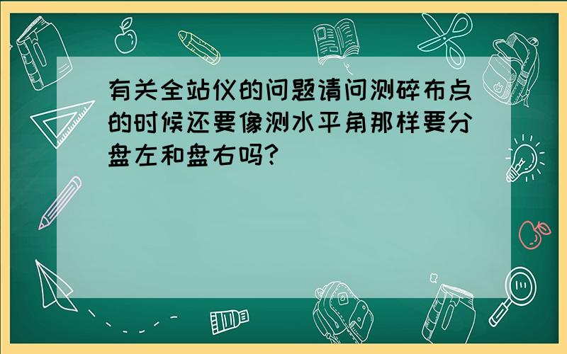 有关全站仪的问题请问测碎布点的时候还要像测水平角那样要分盘左和盘右吗?