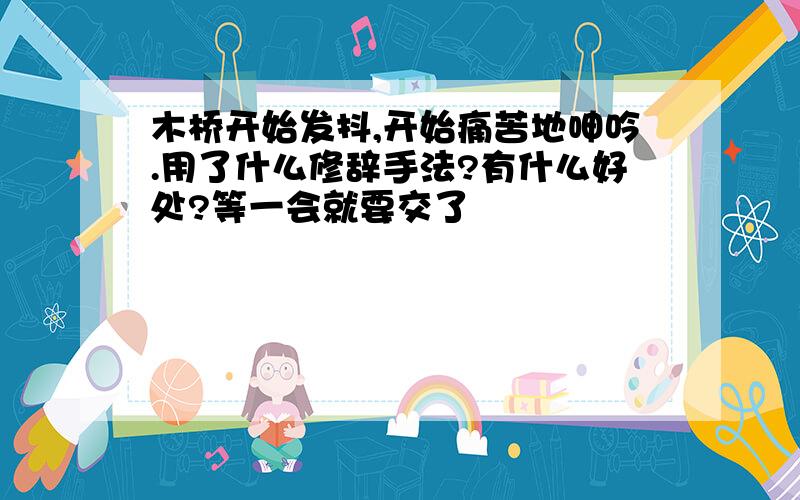 木桥开始发抖,开始痛苦地呻吟.用了什么修辞手法?有什么好处?等一会就要交了