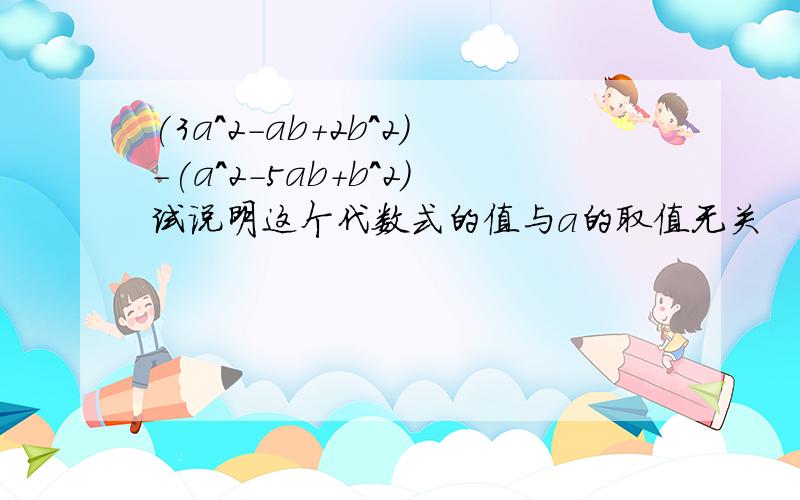 (3a^2-ab+2b^2)-(a^2-5ab+b^2)试说明这个代数式的值与a的取值无关