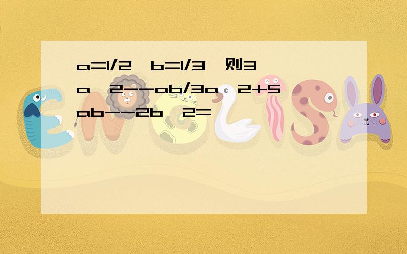 a=1/2,b=1/3,则3a^2--ab/3a^2+5ab--2b^2=