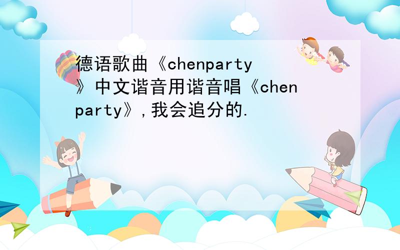 德语歌曲《chenparty》中文谐音用谐音唱《chenparty》,我会追分的.