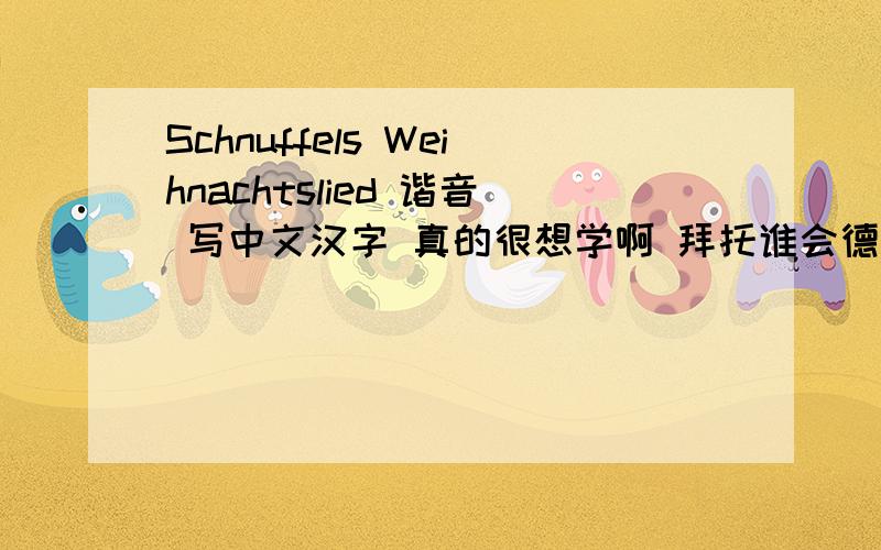 Schnuffels Weihnachtslied 谐音 写中文汉字 真的很想学啊 拜托谁会德语 最好是 一句一谐音过来 看着简单一点Irgendwie steht meine Welt jetzt Kopf Und mein Herz macht „klopf,klopf,klopf“ Heute lege ich meine Wünsc