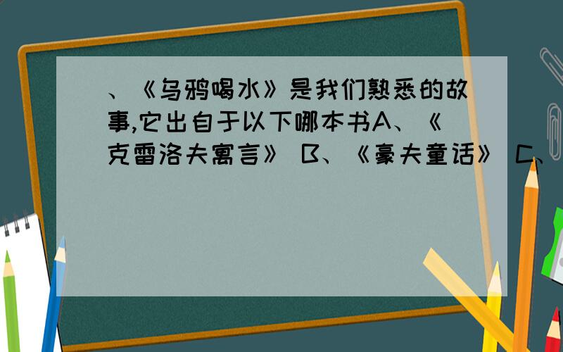 、《乌鸦喝水》是我们熟悉的故事,它出自于以下哪本书A、《克雷洛夫寓言》 B、《豪夫童话》 C、《菜辛寓言》 D、《伊索寓言》