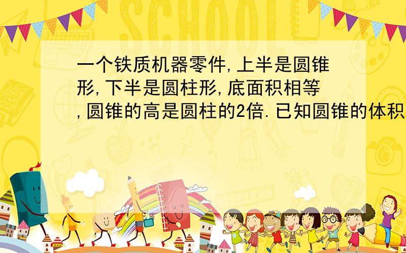 一个铁质机器零件,上半是圆锥形,下半是圆柱形,底面积相等,圆锥的高是圆柱的2倍.已知圆锥的体积是9.42立方分米,求零件的总重量.（每立方米铁重7.8千克）是每立方分米