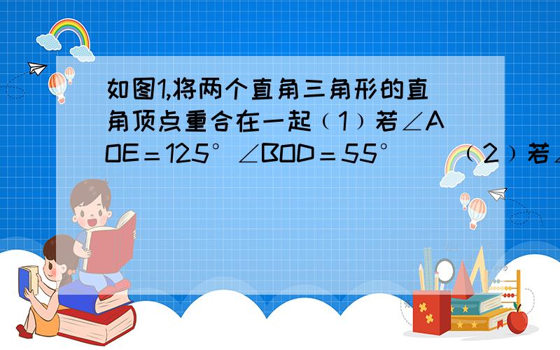 如图1,将两个直角三角形的直角顶点重合在一起﹙1﹚若∠AOE＝125°∠BOD＝55°    ﹙2﹚若∠AOE＝4∠BOD,则∠BOE＝？