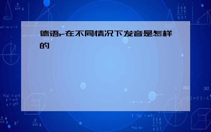 德语r在不同情况下发音是怎样的