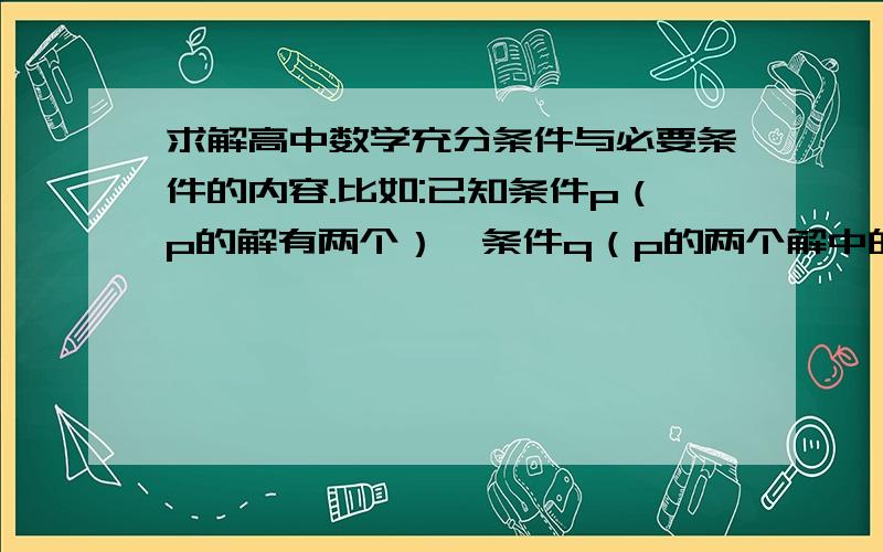 求解高中数学充分条件与必要条件的内容.比如:已知条件p（p的解有两个）,条件q（p的两个解中的一个）,那么此时p是q的什么?已知条件p（q的两个解中的一个解）,条件q（有两个解）,这时p又