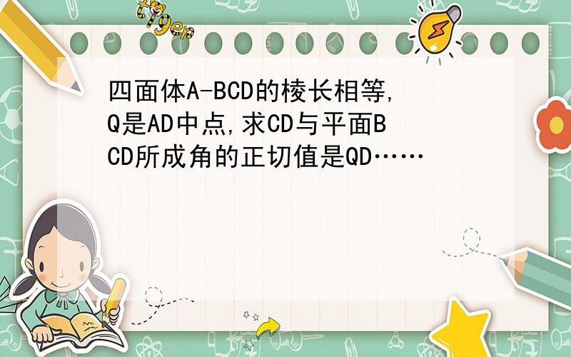 四面体A-BCD的棱长相等,Q是AD中点,求CD与平面BCD所成角的正切值是QD……