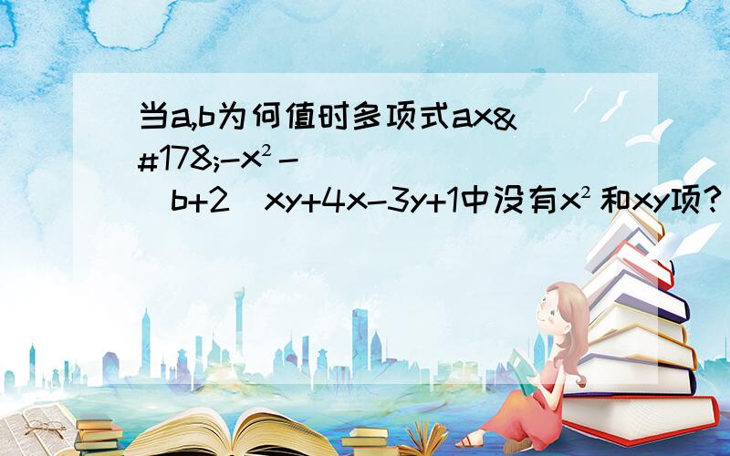 当a,b为何值时多项式ax²-x²-(b+2)xy+4x-3y+1中没有x²和xy项?