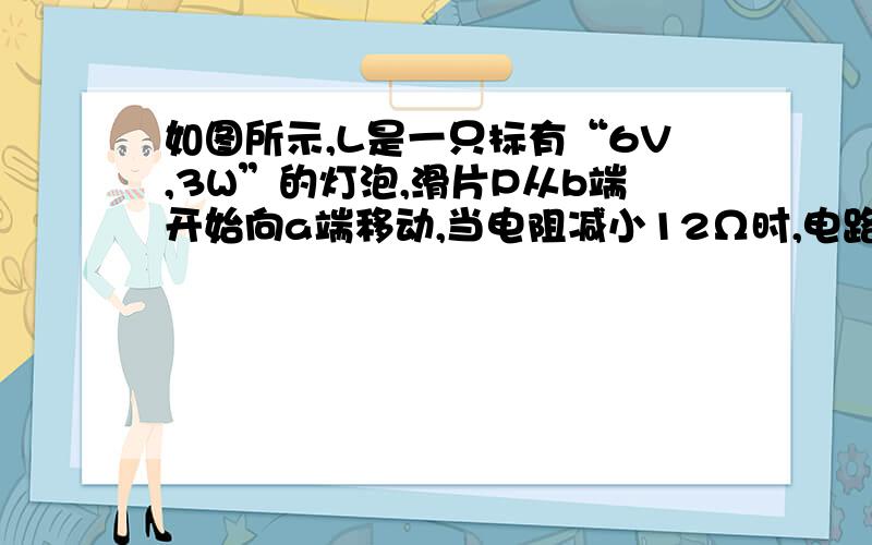 如图所示,L是一只标有“6V,3W”的灯泡,滑片P从b端开始向a端移动,当电阻减小12Ω时,电路中的电流变化了0.1A,且此时小灯泡恰好正常发光,求：1）电源电压〔2〕滑片P在b端时,滑动变阻器消耗的功