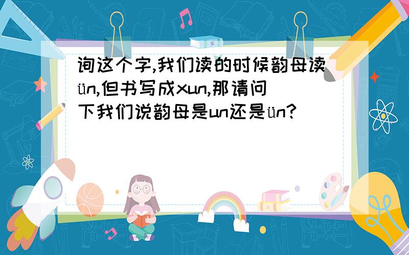 询这个字,我们读的时候韵母读ün,但书写成xun,那请问下我们说韵母是un还是ün?