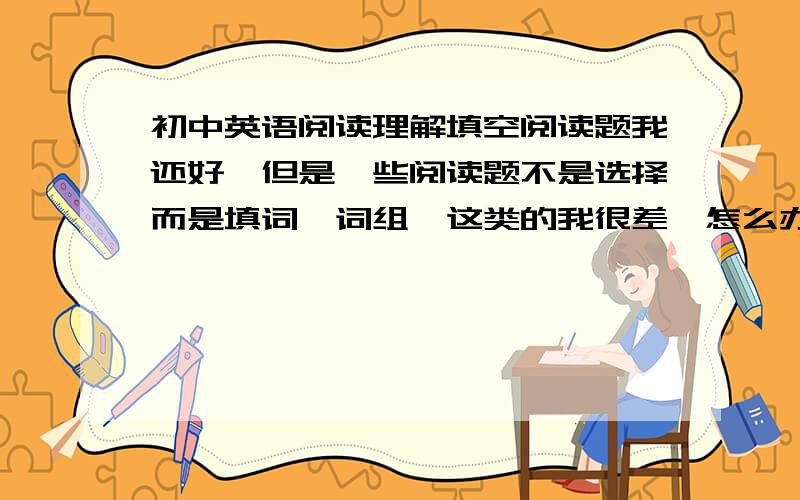 初中英语阅读理解填空阅读题我还好,但是一些阅读题不是选择而是填词,词组,这类的我很差,怎么办?还有遣词造句总是少个什么或多个什么的 这周日有大考,帮到的话加分大大大大滴