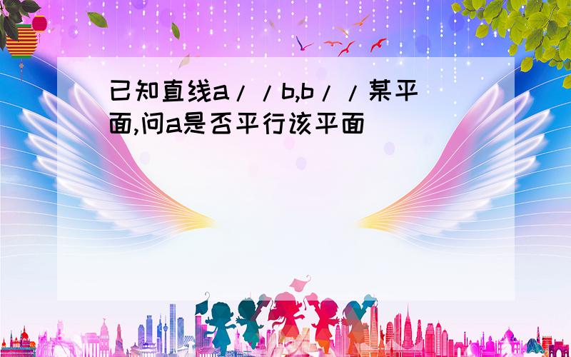 已知直线a//b,b//某平面,问a是否平行该平面