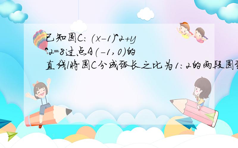 已知圆C:(x-1)^2+y^2=8过点A(-1,0)的直线l将圆C分成弧长之比为1:2的两段圆弧,则直线l的方程