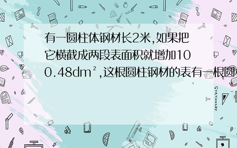 有一圆柱体钢材长2米,如果把它横截成两段表面积就增加100.48dm²,这根圆柱钢材的表有一根圆柱体钢材长2米,如果把它横截成两段,表面积就增加100.48dm²,这根圆柱钢材的表面积是多少dm