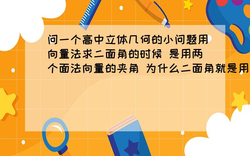 问一个高中立体几何的小问题用向量法求二面角的时候 是用两个面法向量的夹角 为什么二面角就是用了这个夹角呢(两面法向量夹角)呢?不应该是它的补角吗?