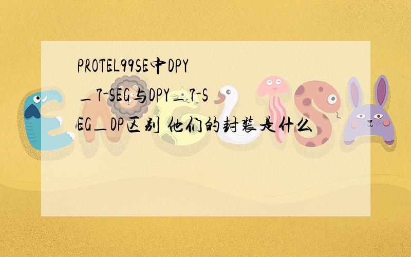 PROTEL99SE中DPY_7-SEG与DPY_7-SEG＿DP区别 他们的封装是什么