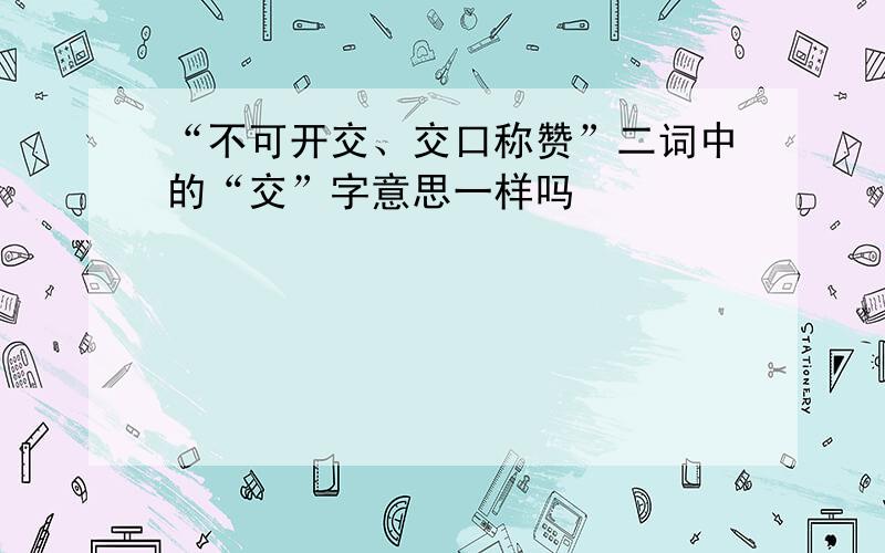 “不可开交、交口称赞”二词中的“交”字意思一样吗