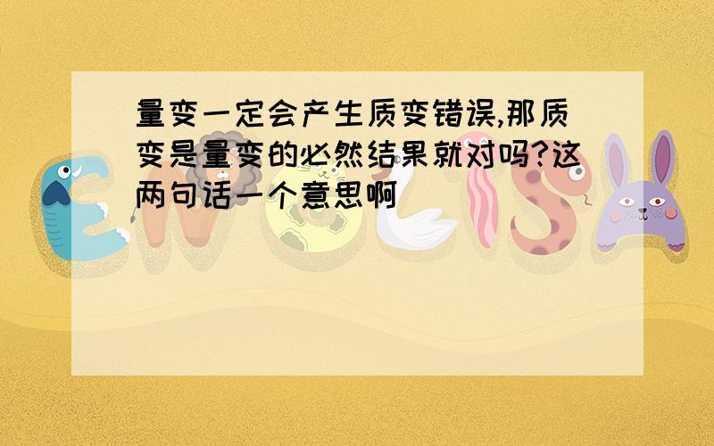 量变一定会产生质变错误,那质变是量变的必然结果就对吗?这两句话一个意思啊