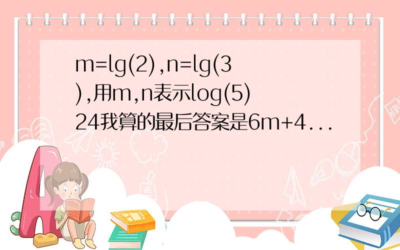 m=lg(2),n=lg(3),用m,n表示log(5)24我算的最后答案是6m+4...