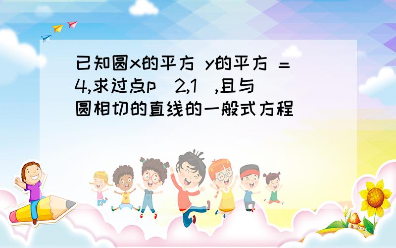 已知圆x的平方 y的平方 =4,求过点p(2,1),且与圆相切的直线的一般式方程