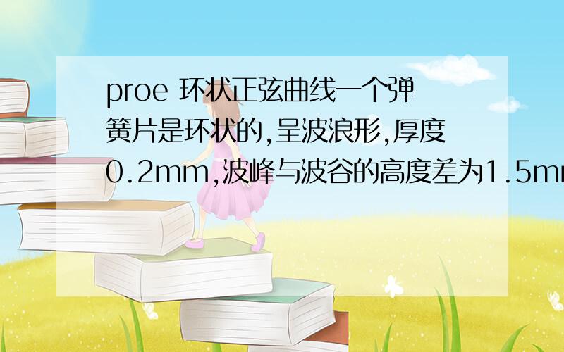 proe 环状正弦曲线一个弹簧片是环状的,呈波浪形,厚度0.2mm,波峰与波谷的高度差为1.5mm