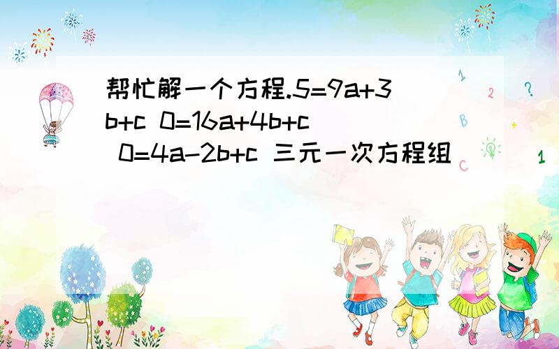 帮忙解一个方程.5=9a+3b+c 0=16a+4b+c 0=4a-2b+c 三元一次方程组