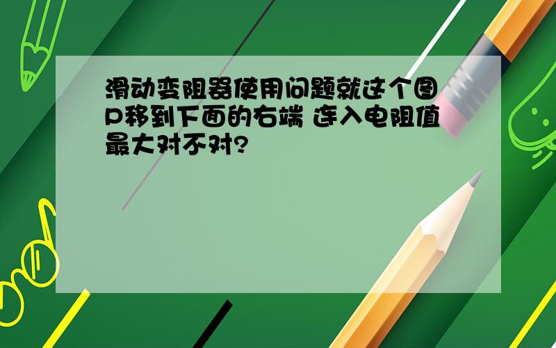 滑动变阻器使用问题就这个图 P移到下面的右端 连入电阻值最大对不对?