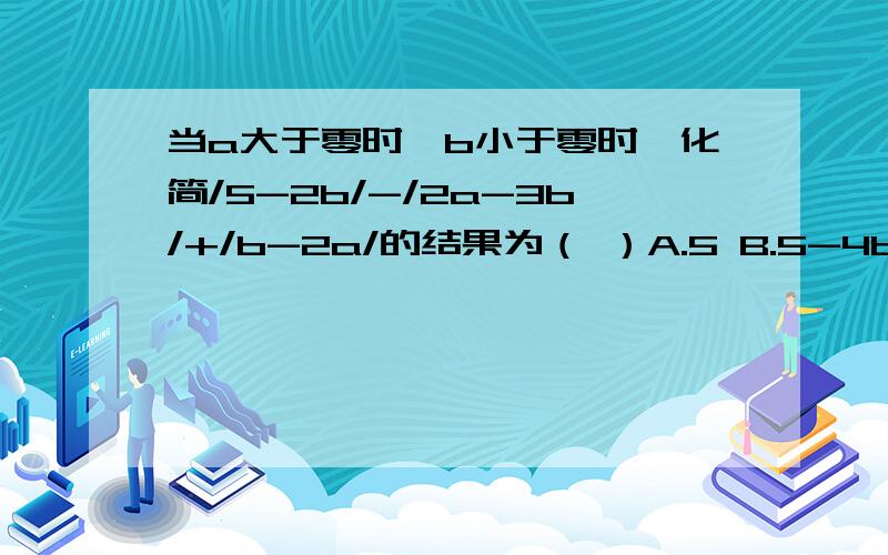 当a大于零时,b小于零时,化简/5-2b/-/2a-3b/+/b-2a/的结果为（ ）A.5 B.5-4b C.5+2b D.5-4a+2b